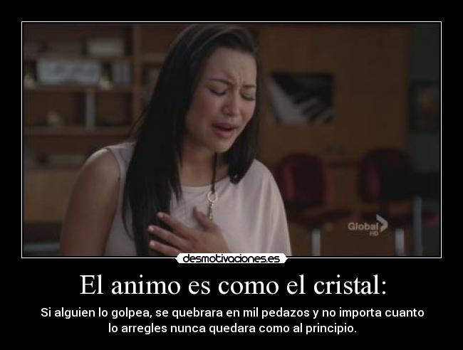 El animo es como el cristal: - Si alguien lo golpea, se quebrara en mil pedazos y no importa cuanto
lo arregles nunca quedara como al principio.