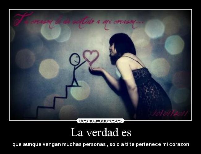 La verdad es - que aunque vengan muchas personas , solo a ti te pertenece mi corazon