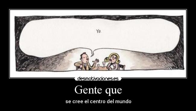 Gente que - se cree el centro del mundo