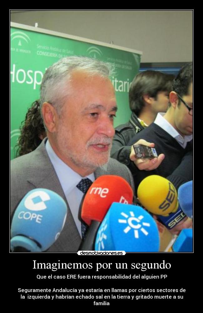 Imaginemos por un segundo - Que el caso ERE fuera responsabilidad del alguien PP

Seguramente Andalucía ya estaría en llamas por ciertos sectores de
la  izquierda y habrían echado sal en la tierra y gritado muerte a su
familia