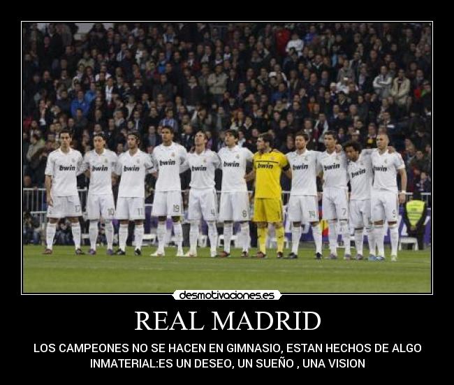 REAL MADRID - LOS CAMPEONES NO SE HACEN EN GIMNASIO, ESTAN HECHOS DE ALGO
INMATERIAL:ES UN DESEO, UN SUEÑO , UNA VISION
