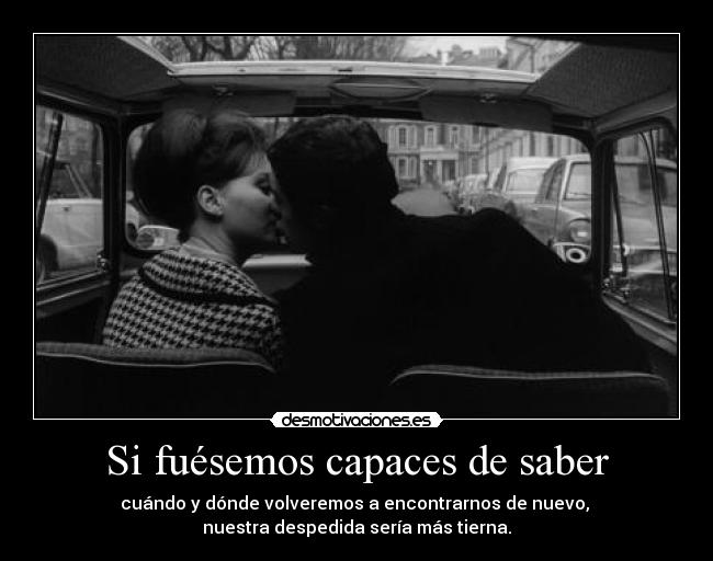 Si fuésemos capaces de saber - cuándo y dónde volveremos a encontrarnos de nuevo,
nuestra despedida sería más tierna.