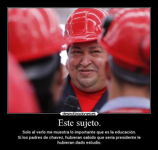 Este sujeto. - Solo al verlo me muestra lo importante que es la educación.
Si los padres de chavez, hubieran sabido que sería presidente le
hubieran dado estudio.