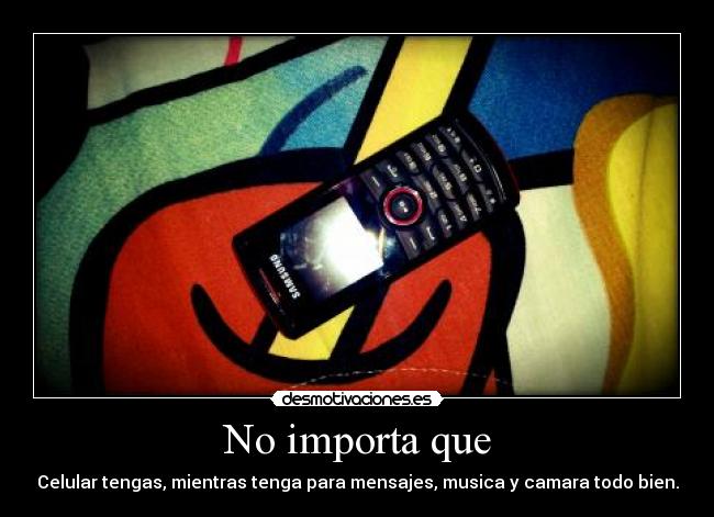 No importa que - Celular tengas, mientras tenga para mensajes, musica y camara todo bien.