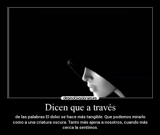 Dicen que a través - de las palabras El dolor se hace más tangible. Que podemos mirarlo
como a una criatura oscura. Tanto más ajena a nosotros, cuando más
cerca la sentimos.