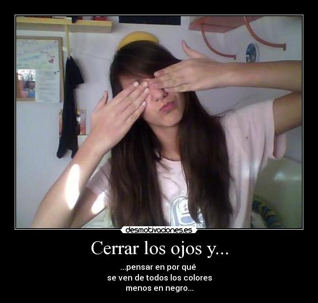 Cerrar los ojos y... - ...pensar en por qué
se ven de todos los colores
menos en negro...