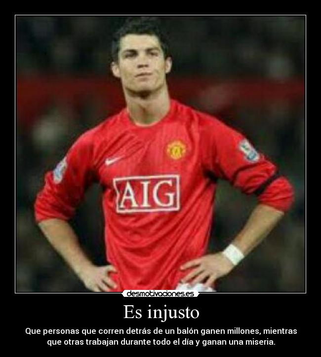 Es injusto - Que personas que corren detrás de un balón ganen millones, mientras
que otras trabajan durante todo el día y ganan una miseria.