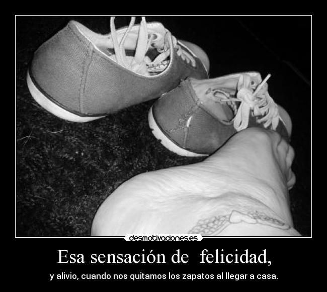Esa sensación de  felicidad, - y alivio, cuando nos quitamos los zapatos al llegar a casa.