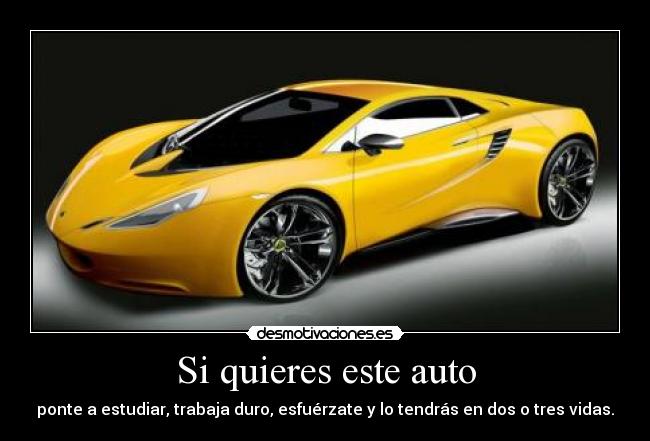 Si quieres este auto - ponte a estudiar, trabaja duro, esfuérzate y lo tendrás en dos o tres vidas.