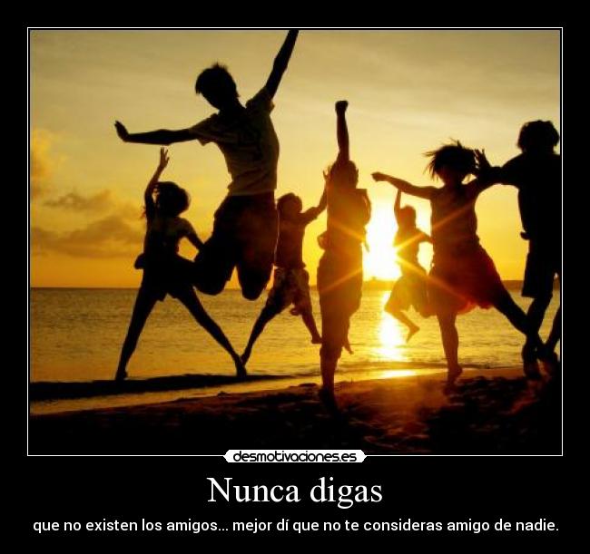 Nunca digas - que no existen los amigos... mejor dí que no te consideras amigo de nadie.