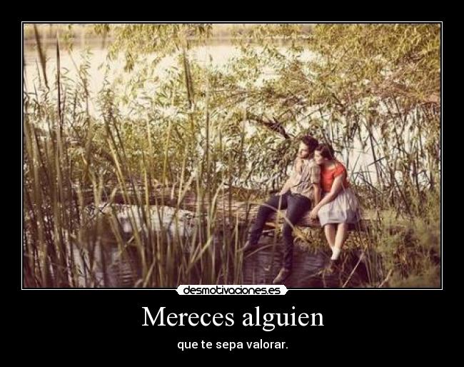 Mereces alguien - que te sepa valorar.