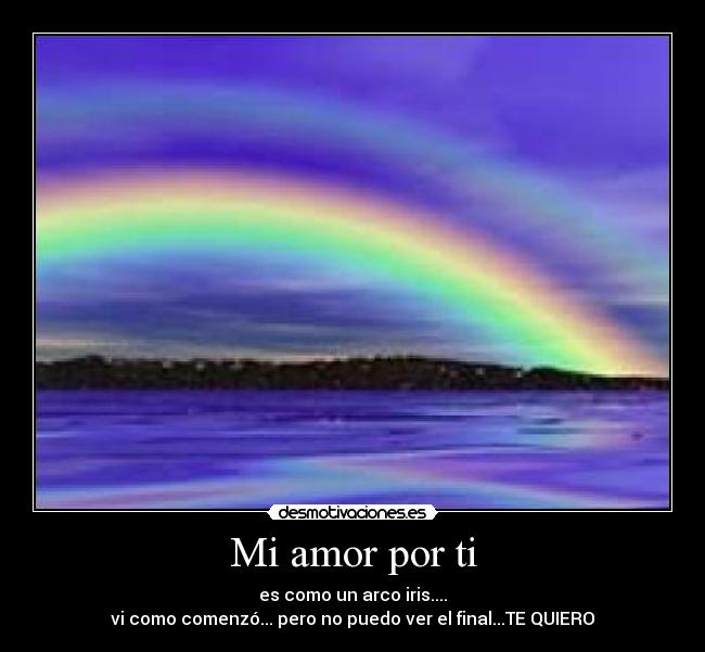Mi amor por ti - es como un arco iris....
vi como comenzó... pero no puedo ver el final...TE QUIERO