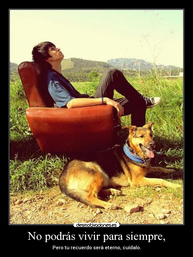 No podrás vivir para siempre, - Pero tu recuerdo será eterno, cuídalo.