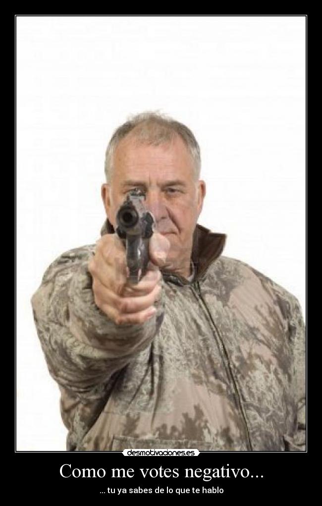 Como me votes negativo... -