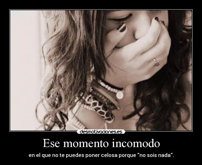 Ese momento incomodo - en el que no te puedes poner celosa porque no sois nada.