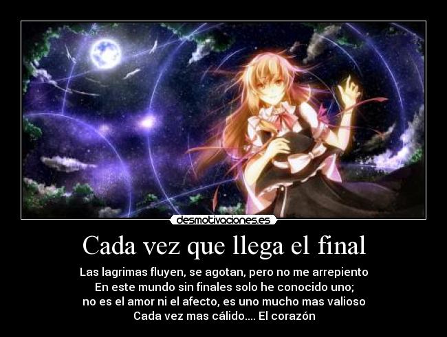 Cada vez que llega el final - Las lagrimas fluyen, se agotan, pero no me arrepiento
En este mundo sin finales solo he conocido uno;
no es el amor ni el afecto, es uno mucho mas valioso
Cada vez mas cálido.... El corazón