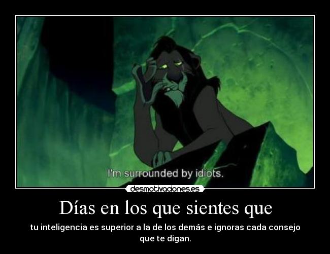 Días en los que sientes que - tu inteligencia es superior a la de los demás e ignoras cada consejo que te digan.