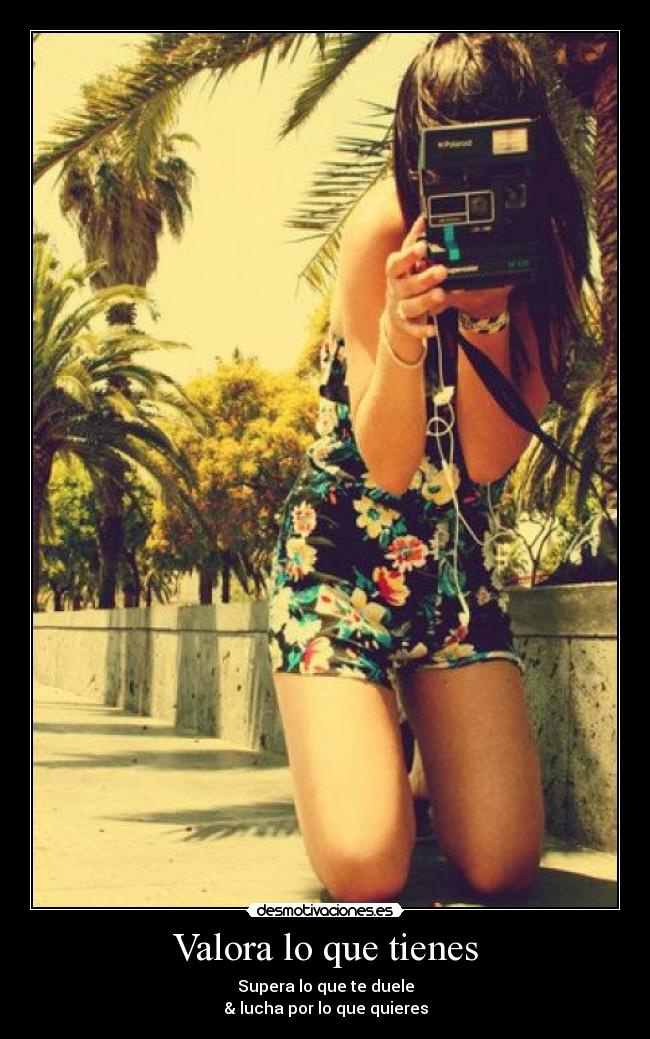 Valora lo que tienes - Supera lo que te duele
& lucha por lo que quieres
