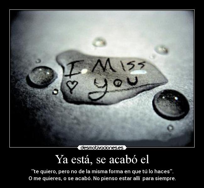 Ya está, se acabó el - te quiero, pero no de la misma forma en que tú lo haces.
O me quieres, o se acabó. No pienso estar allí para siempre.