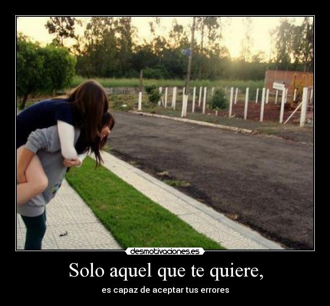 Solo aquel que te quiere, - es capaz de aceptar tus errores