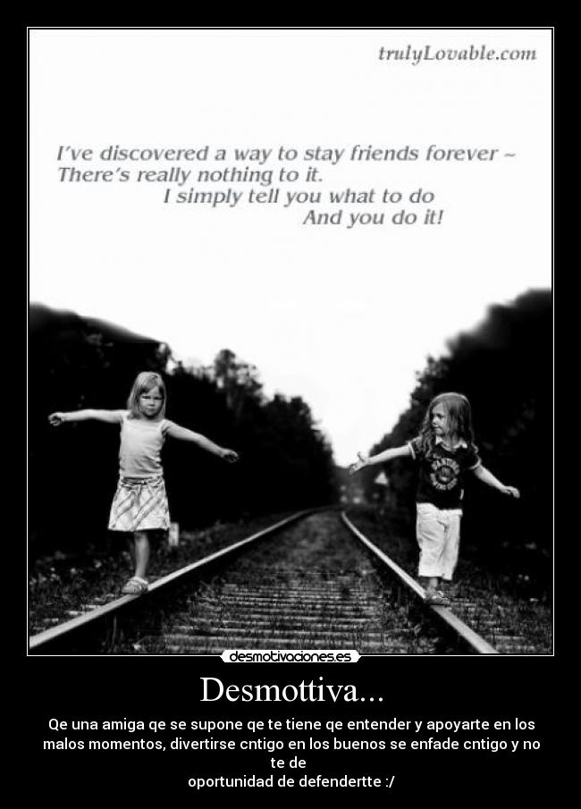 Desmottiva... - Qe una amiga qe se supone qe te tiene qe entender y apoyarte en los
malos momentos, divertirse cntigo en los buenos se enfade cntigo y no
te de
oportunidad de defendertte :/