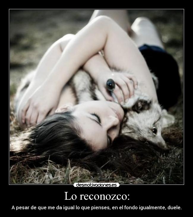 Lo reconozco: - A pesar de que me da igual lo que pienses, en el fondo igualmente, duele.