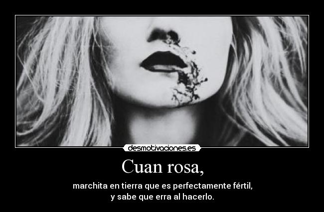 Cuan rosa, - marchita en tierra que es perfectamente fértil,
y sabe que erra al hacerlo.