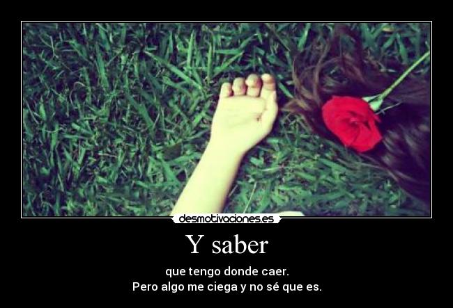 Y saber - que tengo donde caer.
Pero algo me ciega y no sé que es.