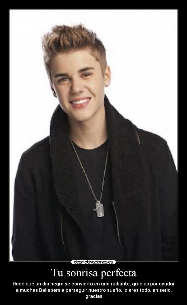 Tu sonrisa perfecta - Hace que un dia negro se convierta en uno radiante, gracias por ayudar
a muchas Beliebers a perseguir nuestro sueño, lo eres todo, en serio,
gracias