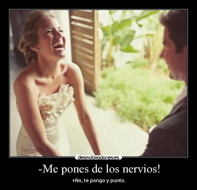 -Me pones de los nervios! - +No, te pongo y punto.