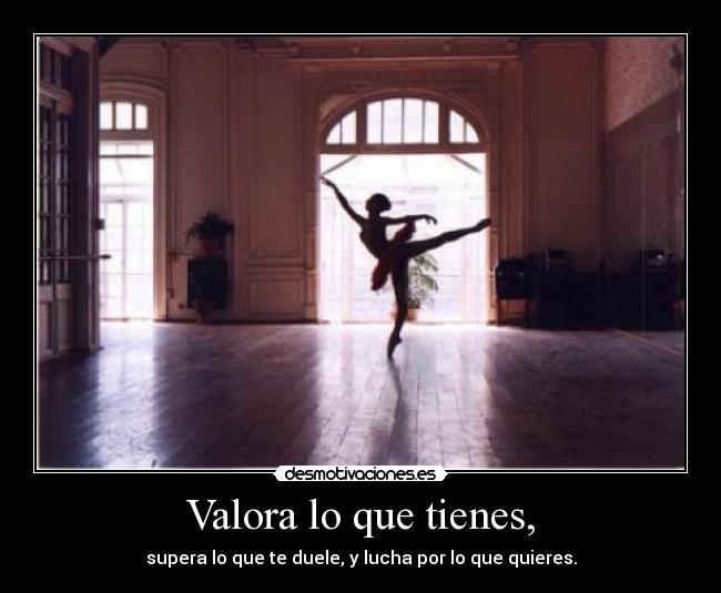 Valora lo que tienes, -