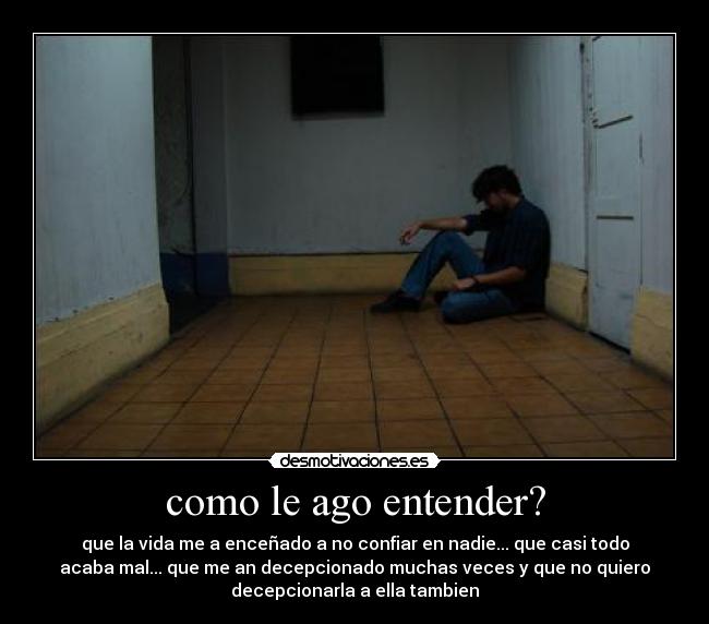 como le ago entender? - que la vida me a enceñado a no confiar en nadie... que casi todo
acaba mal... que me an decepcionado muchas veces y que no quiero
decepcionarla a ella tambien