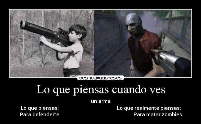Lo que piensas cuando ves - un arma
Lo que piensas:                                               Lo que realmente piensas:
Para defenderte                                                            Para matar zombies