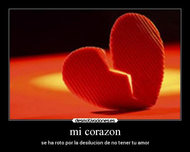 mi corazon - se ha roto por la desilucion de no tener tu amor