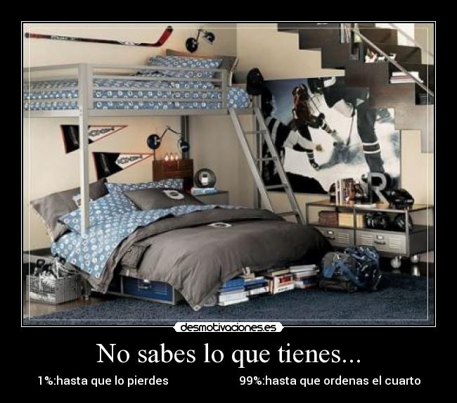No sabes lo que tienes... - 1%:hasta que lo pierdes                         99%:hasta que ordenas el cuarto