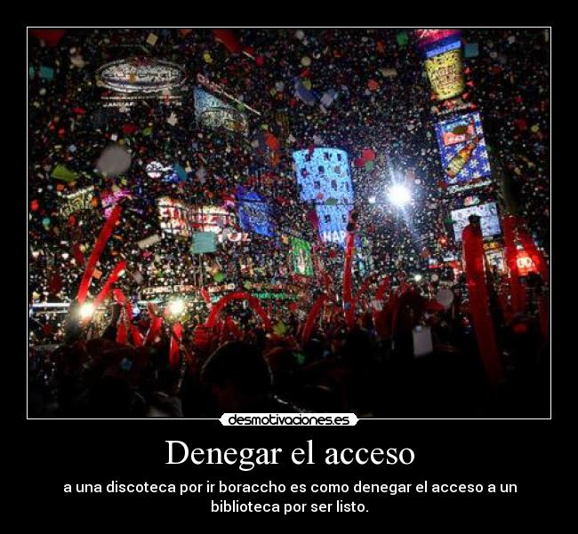 Denegar el acceso - a una discoteca por ir boraccho es como denegar el acceso a un
biblioteca por ser listo.