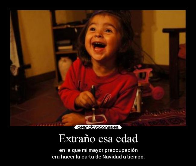 Extraño esa edad - en la que mi mayor preocupación
era hacer la carta de Navidad a tiempo.