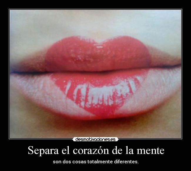 Separa el corazón de la mente - son dos cosas totalmente diferentes.