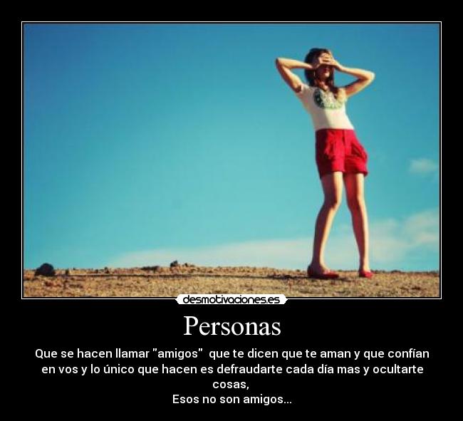 Personas - Que se hacen llamar amigos que te dicen que te aman y que confían
en vos y lo único que hacen es defraudarte cada día mas y ocultarte
cosas,
Esos no son amigos...