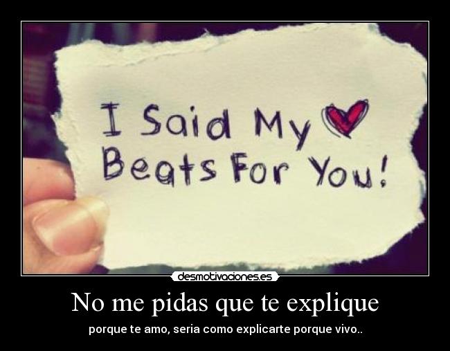 No me pidas que te explique - porque te amo, seria como explicarte porque vivo..