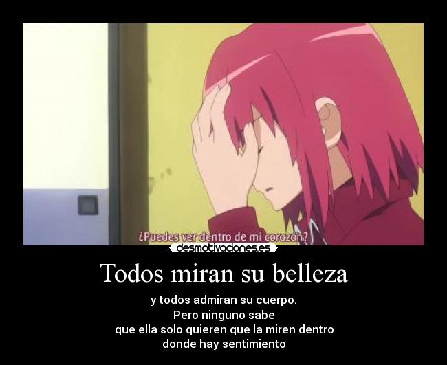 Todos miran su belleza - y todos admiran su cuerpo.
Pero ninguno sabe
que ella solo quieren que la miren dentro
donde hay sentimiento