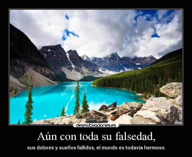 Aún con toda su falsedad, - sus dolores y sueños fallidos, el mundo es todavía hermoso.