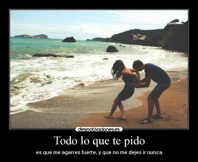 Todo lo que te pido - es que me agarres fuerte, y que no me dejes ir nunca