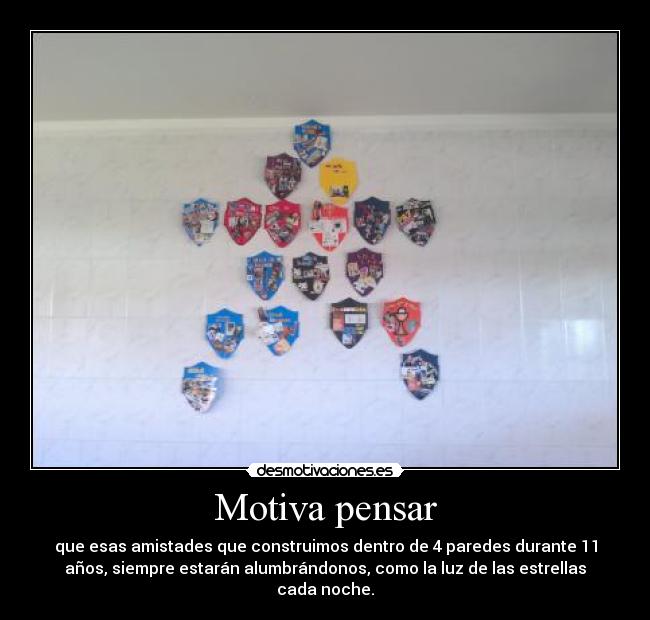 Motiva pensar - que esas amistades que construimos dentro de 4 paredes durante 11
años, siempre estarán alumbrándonos, como la luz de las estrellas
cada noche.