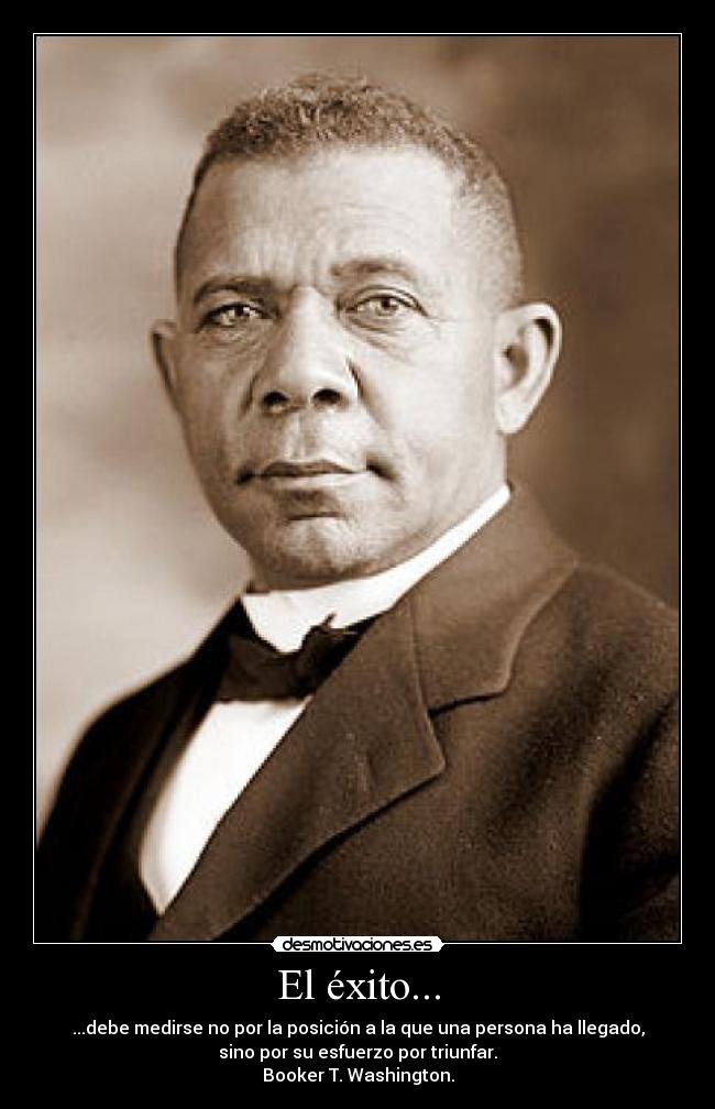 El éxito... - ...debe medirse no por la posición a la que una persona ha llegado,
sino por su esfuerzo por triunfar.
Booker T. Washington.