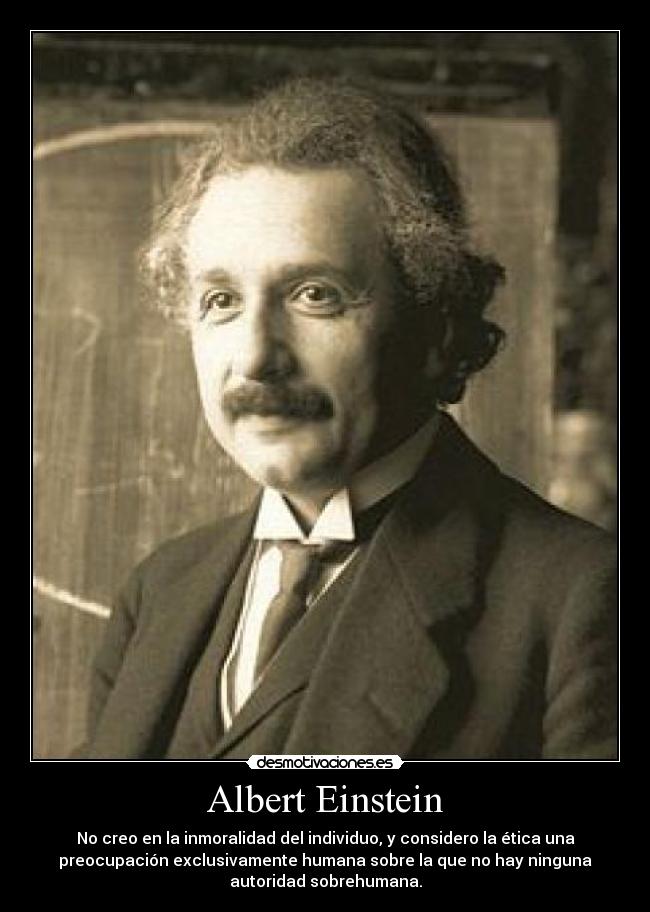 Albert Einstein - No creo en la inmoralidad del individuo, y considero la ética una
preocupación exclusivamente humana sobre la que no hay ninguna
autoridad sobrehumana.