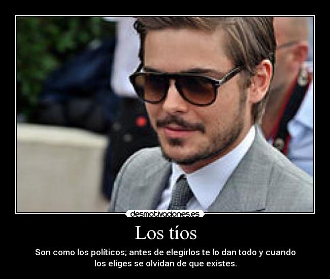 Los tíos - Son como los políticos; antes de elegirlos te lo dan todo y cuando
los eliges se olvidan de que existes.