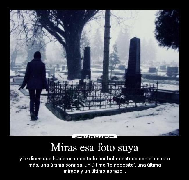 Miras esa foto suya - y te dices que hubieras dado todo por haber estado con él un rato
más, una última sonrisa, un último te necesito, una última
mirada y un último abrazo...