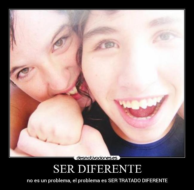 SER DIFERENTE - no es un problema, el problema es SER TRATADO DIFERENTE