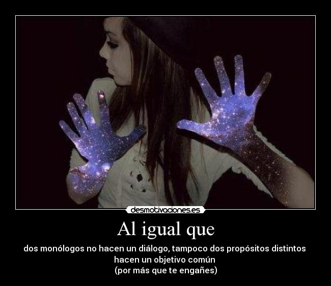 Al igual que - dos monólogos no hacen un diálogo, tampoco dos propósitos distintos 
hacen un objetivo común 
(por más que te engañes)